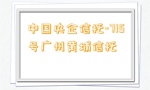 中国央企信托-715号广州黄埔信托