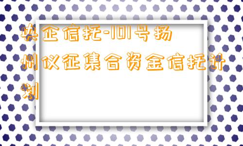 央企信托-101号扬州仪征集合资金信托计划