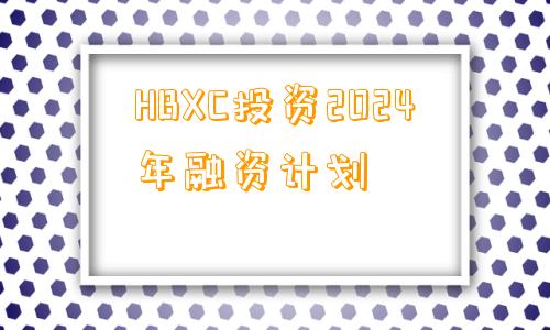 HBXC投资2024年融资计划