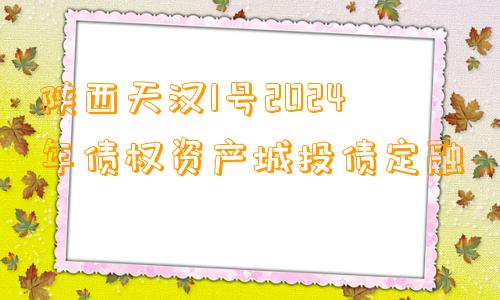 陕西天汉1号2024年债权资产城投债定融