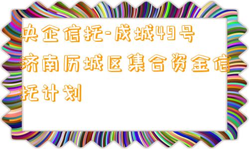 央企信托-成城49号济南历城区集合资金信托计划