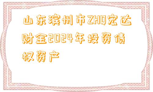 山东滨州市ZHQ宏达财金2024年投资债权资产