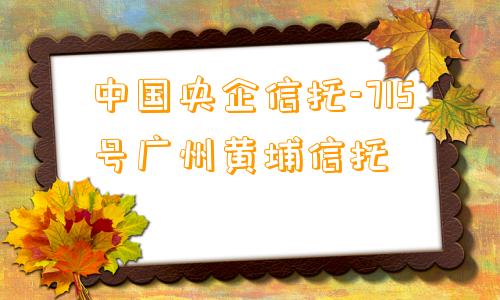 中国央企信托-715号广州黄埔信托