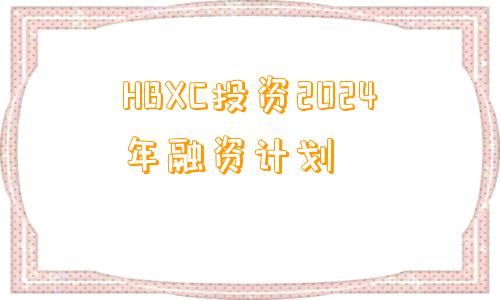 HBXC投资2024年融资计划