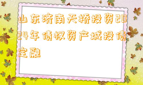 山东济南天桥投资2024年债权资产城投债定融