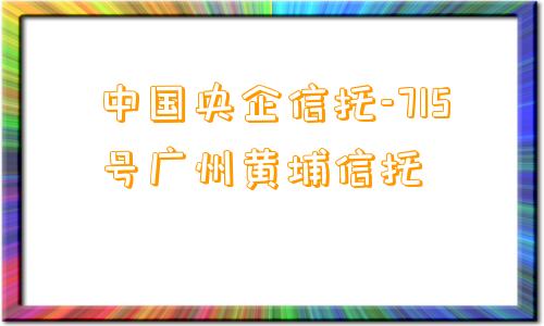 中国央企信托-715号广州黄埔信托