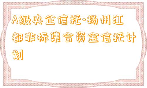 A级央企信托-扬州江都非标集合资金信托计划