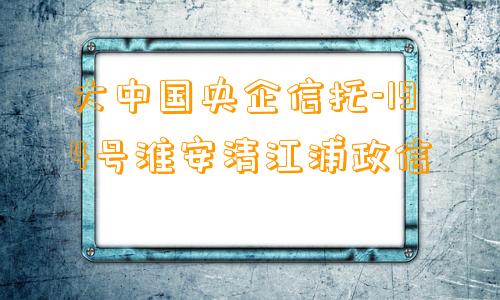 大中国央企信托-194号淮安清江浦政信