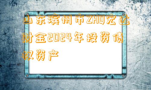 山东滨州市ZHQ宏达财金2024年投资债权资产