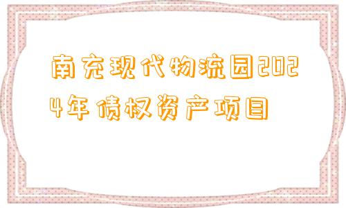 南充现代物流园2024年债权资产项目