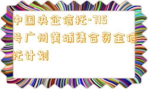 中国央企信托-715号广州黄埔集合资金信托计划