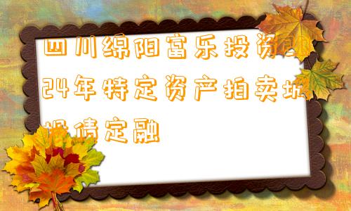 四川绵阳富乐投资2024年特定资产拍卖城投债定融