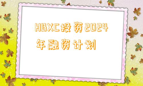 HBXC投资2024年融资计划