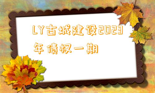 LY古城建设2023年债权一期