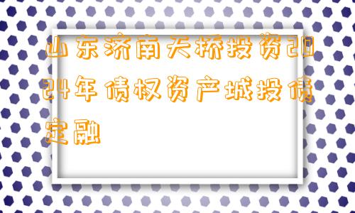 山东济南天桥投资2024年债权资产城投债定融