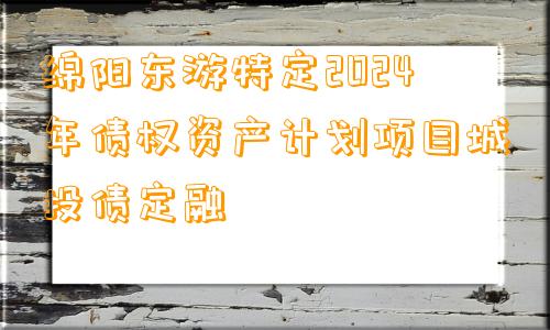 绵阳东游特定2024年债权资产计划项目城投债定融