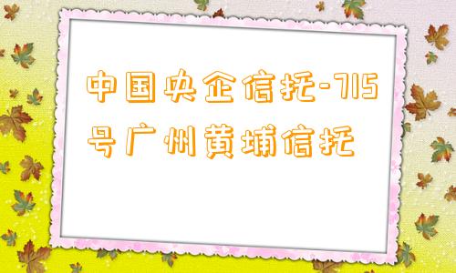 中国央企信托-715号广州黄埔信托