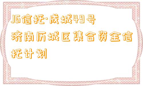 JG信托·成城49号济南历城区集合资金信托计划