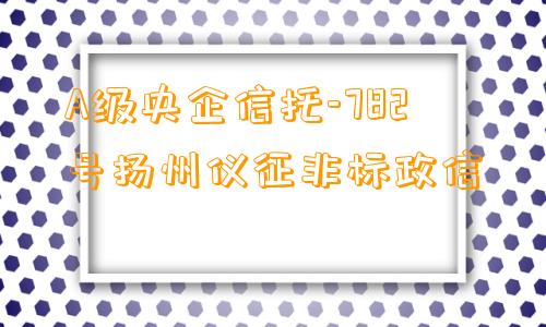 A级央企信托-782号扬州仪征非标政信