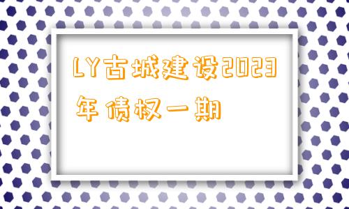 LY古城建设2023年债权一期