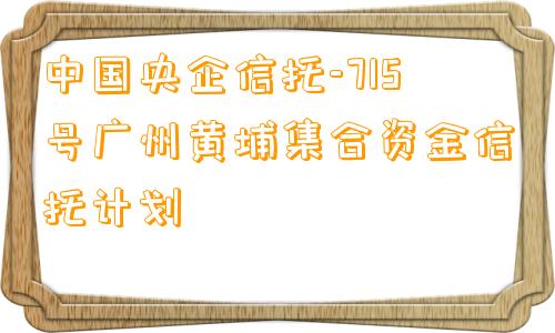 中国央企信托-715号广州黄埔集合资金信托计划