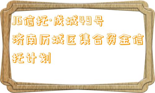 JG信托·成城49号济南历城区集合资金信托计划