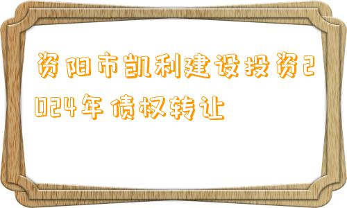 资阳市凯利建设投资2024年债权转让