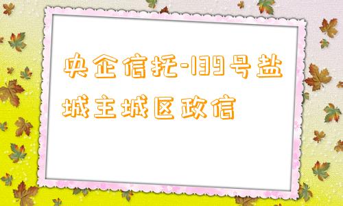 央企信托-139号盐城主城区政信