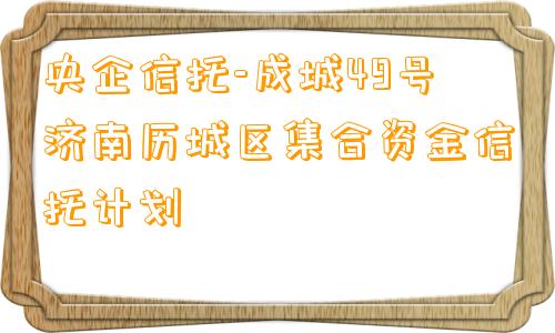 央企信托-成城49号济南历城区集合资金信托计划