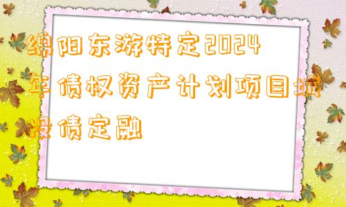 绵阳东游特定2024年债权资产计划项目城投债定融