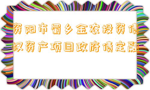 资阳市蜀乡金农投资债权资产项目政府债定融