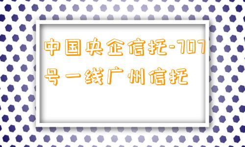 中国央企信托-707号一线广州信托