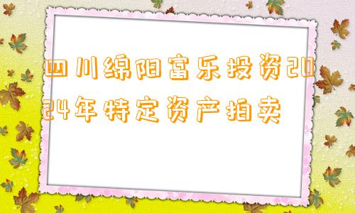 四川绵阳富乐投资2024年特定资产拍卖