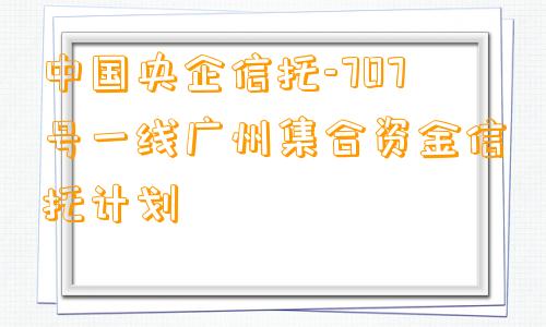 中国央企信托-707号一线广州集合资金信托计划