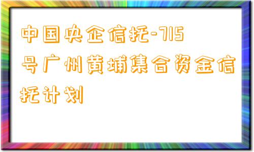 中国央企信托-715号广州黄埔集合资金信托计划