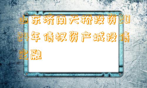 山东济南天桥投资2024年债权资产城投债定融