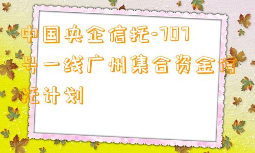 中国央企信托-707号一线广州集合资金信托计划