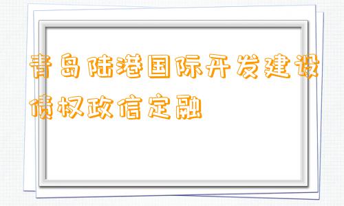 青岛陆港国际开发建设债权政信定融