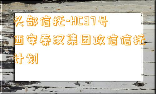 头部信托-HC37号西安秦汉集团政信信托计划