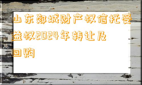 山东郯城财产权信托受益权2024年转让及回购