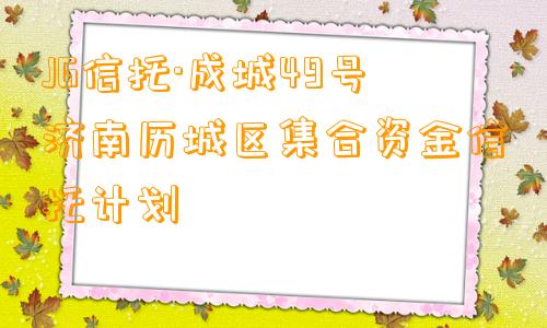 JG信托·成城49号济南历城区集合资金信托计划