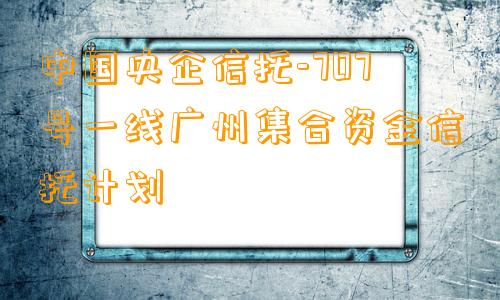 中国央企信托-707号一线广州集合资金信托计划