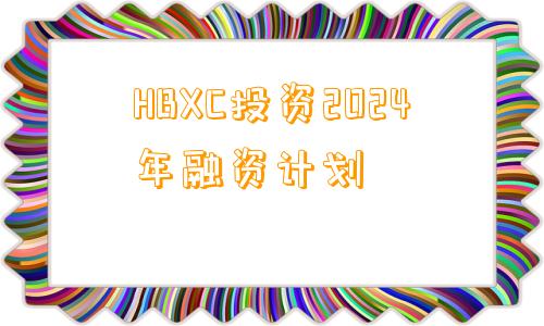 HBXC投资2024年融资计划