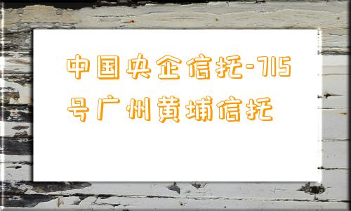 中国央企信托-715号广州黄埔信托