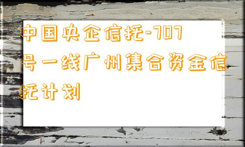 中国央企信托-707号一线广州集合资金信托计划