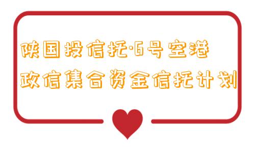 陕国投信托·6号空港政信集合资金信托计划