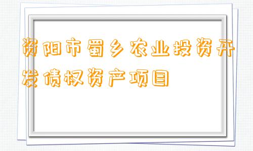 资阳市蜀乡农业投资开发债权资产项目