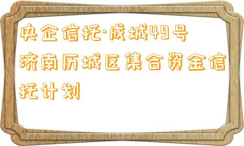 央企信托·成城49号济南历城区集合资金信托计划