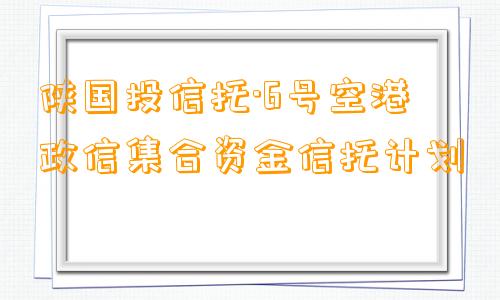 陕国投信托·6号空港政信集合资金信托计划