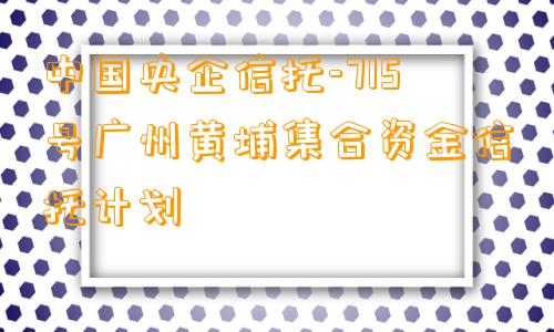 中国央企信托-715号广州黄埔集合资金信托计划